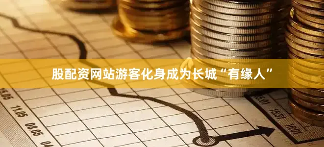 股配资网站游客化身成为长城“有缘人”