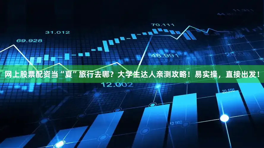 网上股票配资当“夏”旅行去哪？大学生达人亲测攻略！易实操，直接出发！