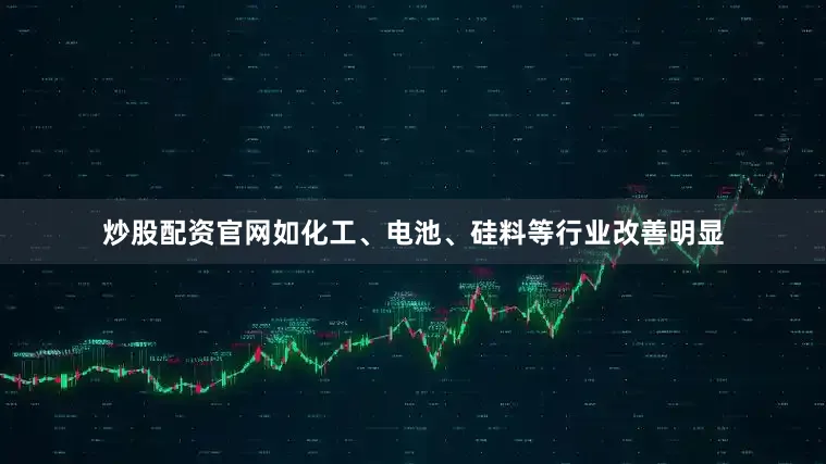 炒股配资官网如化工、电池、硅料等行业改善明显
