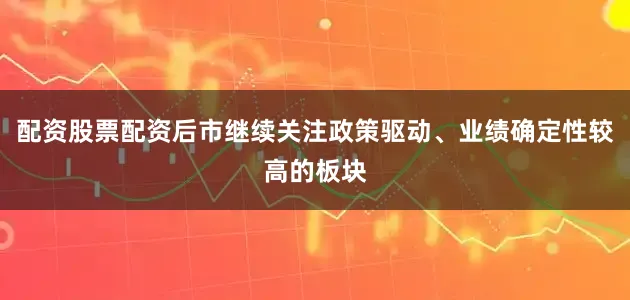 配资股票配资后市继续关注政策驱动、业绩确定性较高的板块