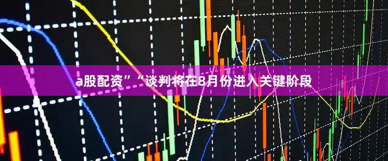 a股配资”　　“谈判将在8月份进入关键阶段