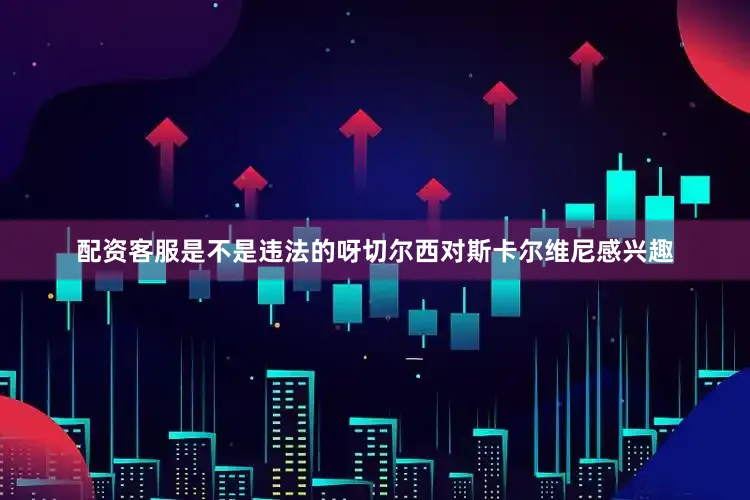 配资客服是不是违法的呀切尔西对斯卡尔维尼感兴趣