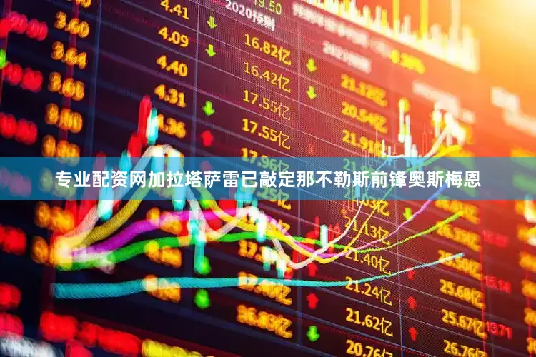 专业配资网加拉塔萨雷已敲定那不勒斯前锋奥斯梅恩