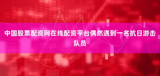 中国股票配资网在线配资平台偶然遇到一名抗日游击队员