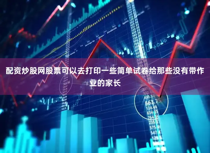 配资炒股网股票可以去打印一些简单试卷给那些没有带作业的家长