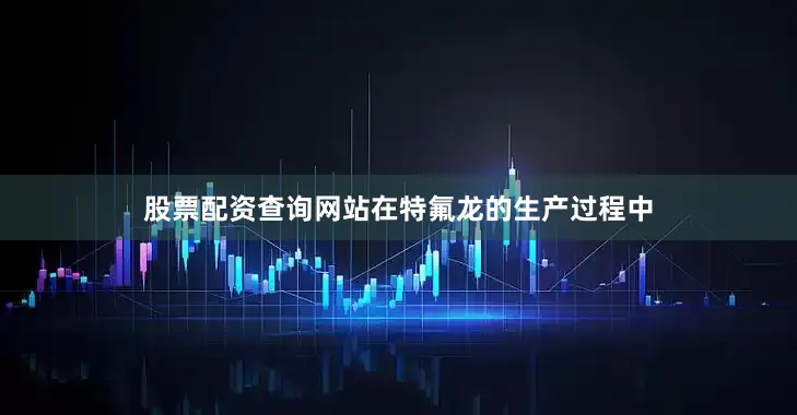 股票配资查询网站在特氟龙的生产过程中