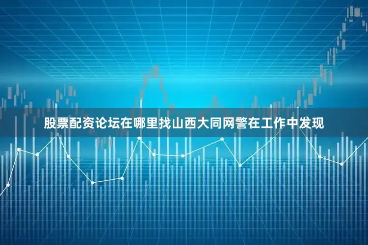 股票配资论坛在哪里找山西大同网警在工作中发现