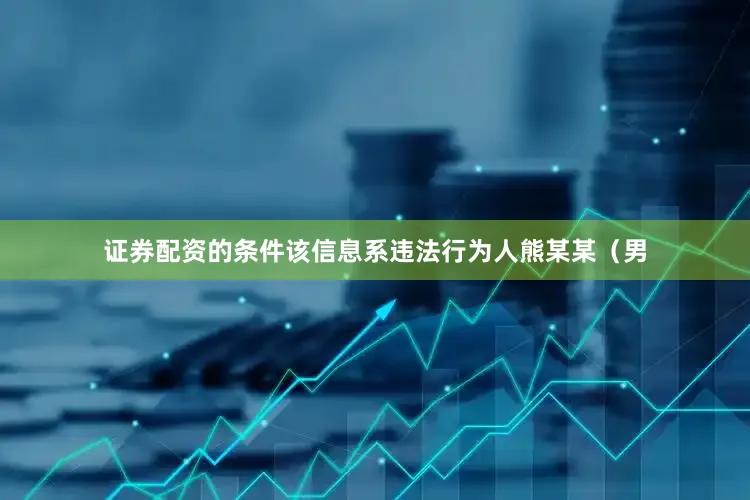 证券配资的条件该信息系违法行为人熊某某（男