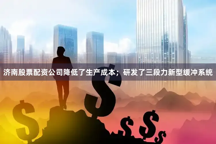 济南股票配资公司降低了生产成本；研发了三段力新型缓冲系统