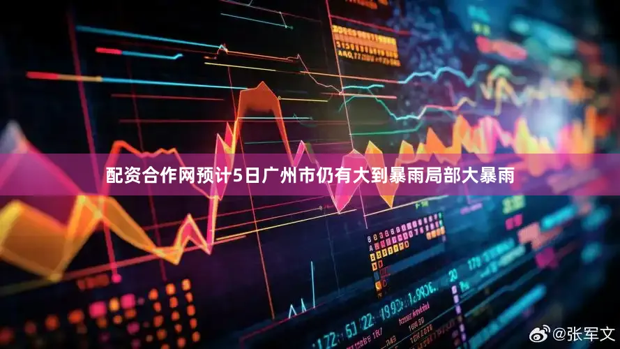 配资合作网预计5日广州市仍有大到暴雨局部大暴雨