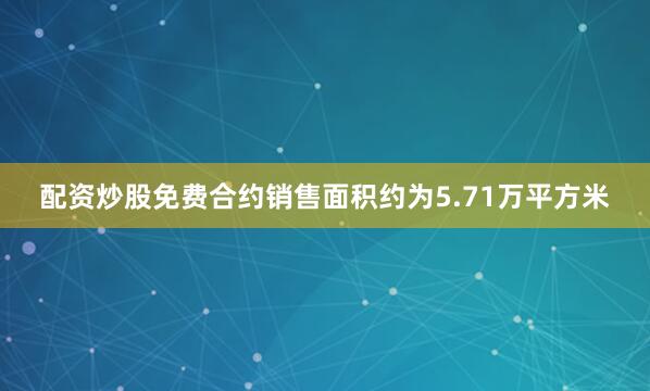 配资炒股免费合约销售面积约为5.71万平方米