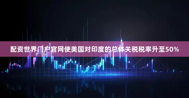 配资世界门户官网使美国对印度的总体关税税率升至50%