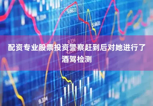 配资专业股票投资警察赶到后对她进行了酒驾检测
