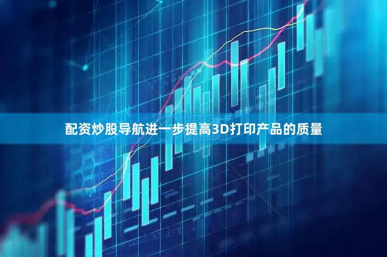 配资炒股导航进一步提高3D打印产品的质量