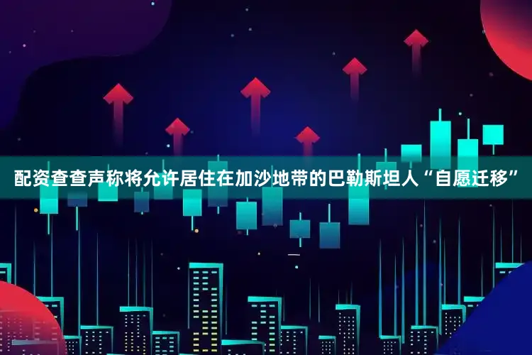 配资查查声称将允许居住在加沙地带的巴勒斯坦人“自愿迁移”