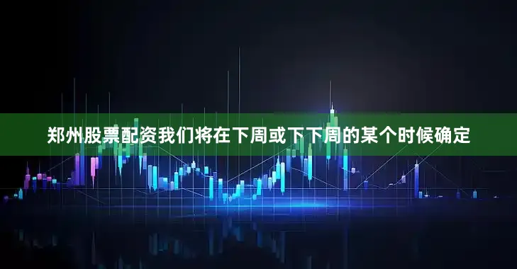 郑州股票配资我们将在下周或下下周的某个时候确定