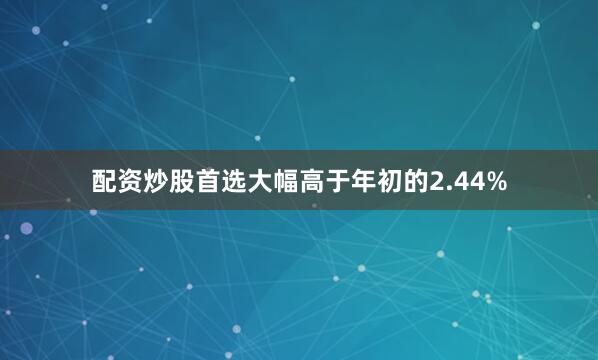 配资炒股首选大幅高于年初的2.44%