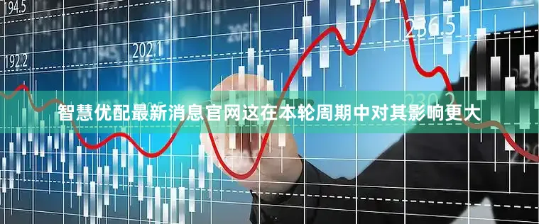 智慧优配最新消息官网这在本轮周期中对其影响更大