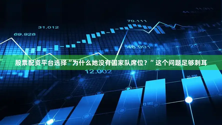 股票配资平台选择“为什么她没有国家队席位？”这个问题足够刺耳