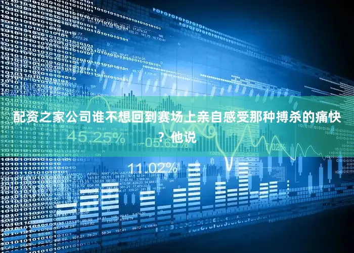 配资之家公司谁不想回到赛场上亲自感受那种搏杀的痛快？他说
