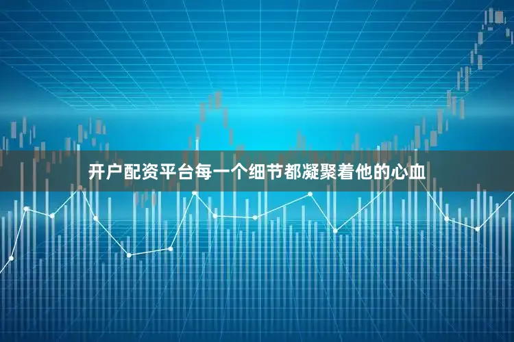开户配资平台每一个细节都凝聚着他的心血